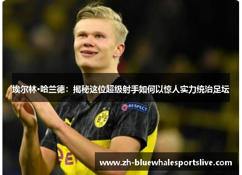 埃尔林·哈兰德：揭秘这位超级射手如何以惊人实力统治足坛