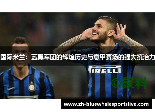 国际米兰：蓝黑军团的辉煌历史与意甲赛场的强大统治力