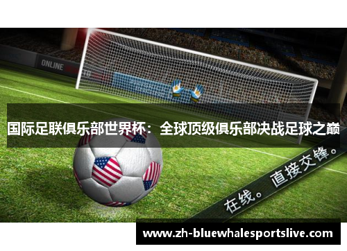 国际足联俱乐部世界杯:全球顶级俱乐部决战足球之巅 国际足联俱乐部世界杯:全球顶级俱乐部决战足球之巅