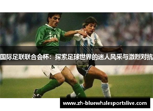 国际足联联合会杯:探索足球世界的迷人风采与激烈对抗 国际足联联合会杯:探索足球世界的迷人风采与激烈对抗