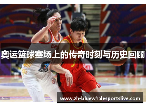 奥运篮球赛场上的传奇时刻与历史回顾 奥运篮球赛场上的传奇时刻与历史回顾