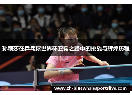 孙颖莎在乒乓球世界杯卫冕之路中的挑战与辉煌历程 孙颖莎在乒乓球世界杯卫冕之路中的挑战与辉煌历程