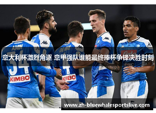意大利杯激烈角逐 意甲强队谁能最终捧杯争锋决胜时刻