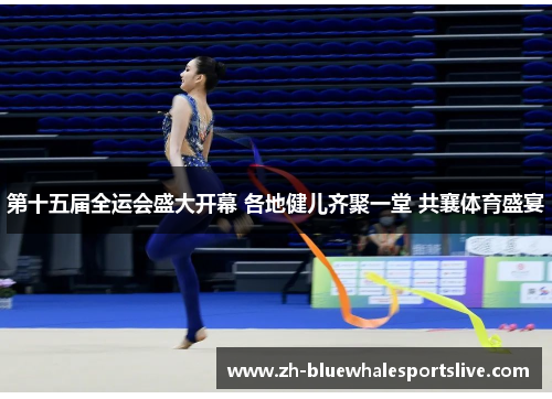第十五届全运会盛大开幕 各地健儿齐聚一堂 共襄体育盛宴