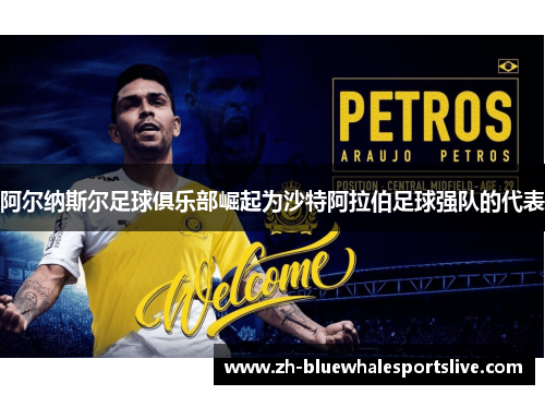 阿尔纳斯尔足球俱乐部崛起为沙特阿拉伯足球强队的代表