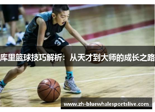 库里篮球技巧解析:从天才到大师的成长之路 库里篮球技巧解析:从天才到大师的成长之路