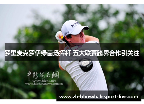 罗里麦克罗伊绿茵场挥杆 五大联赛跨界合作引关注