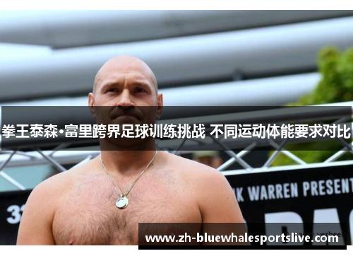拳王泰森·富里跨界足球训练挑战 不同运动体能要求对比