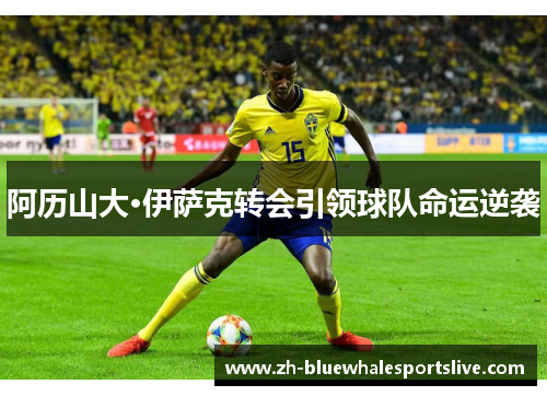 阿历山大·伊萨克转会引领球队命运逆袭 阿历山大·伊萨克转会引领球队命运逆袭