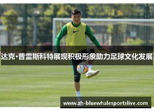 达克·普雷斯科特展现积极形象助力足球文化发展