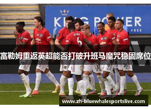 富勒姆重返英超能否打破升班马魔咒稳固席位