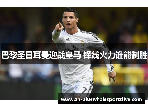 巴黎圣日耳曼迎战皇马 锋线火力谁能制胜