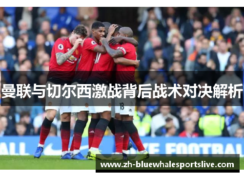 曼联与切尔西激战背后战术对决解析