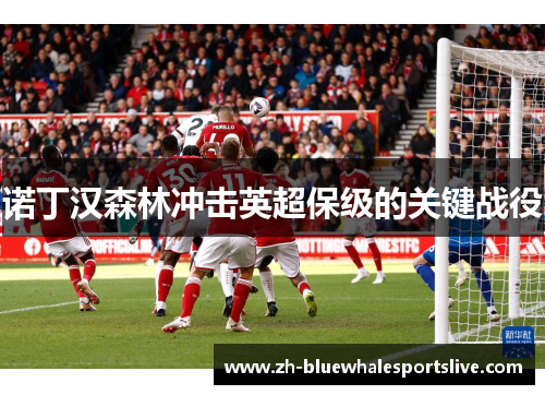 诺丁汉森林冲击英超保级的关键战役