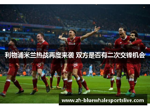 利物浦米兰热战再度来袭 双方是否有二次交锋机会