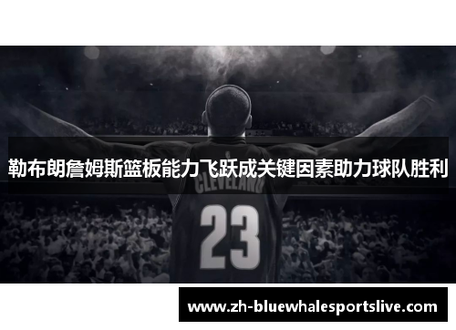 勒布朗詹姆斯篮板能力飞跃成关键因素助力球队胜利