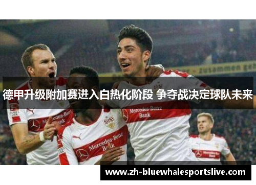 德甲升级附加赛进入白热化阶段 争夺战决定球队未来 德甲升级附加赛进入白热化阶段 争夺战决定球队未来