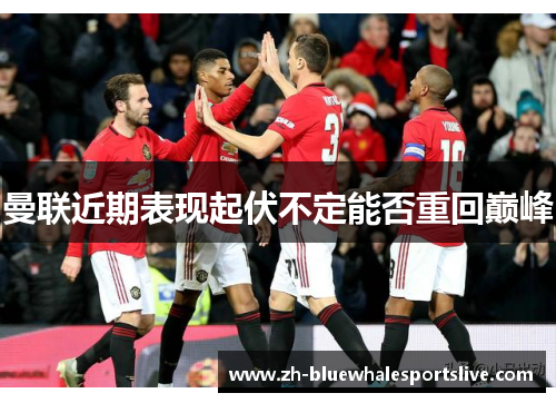 曼联近期表现起伏不定能否重回巅峰 曼联近期表现起伏不定能否重回巅峰