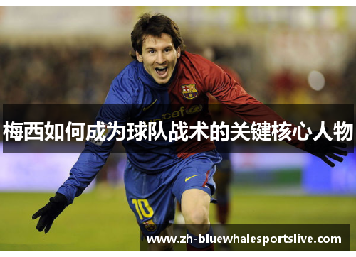 梅西如何成为球队战术的关键核心人物 梅西如何成为球队战术的关键核心人物