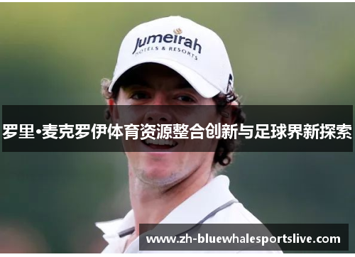 罗里·麦克罗伊体育资源整合创新与足球界新探索 罗里·麦克罗伊体育资源整合创新与足球界新探索