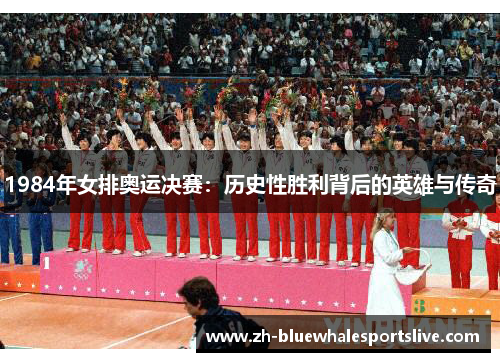 1984年女排奥运决赛:历史性胜利背后的英雄与传奇 1984年女排奥运决赛:历史性胜利背后的英雄与传奇
